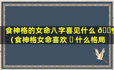 食神格的女命八字喜见什么 🐶 （食神格女命喜欢 ☘ 什么格局男）